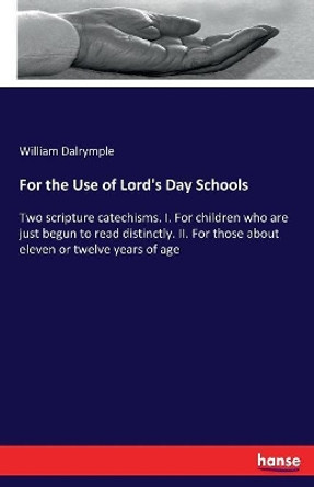 For the Use of Lord's Day Schools: Two scripture catechisms. I. For children who are just begun to read distinctly. II. For those about eleven or twelve years of age by William Dalrymple 9783337172312