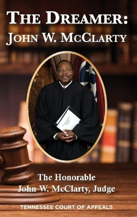 The Dreamer: John W. McClarty The Honorable John W. McClarty, Judge Tennessee Court of Appeals by Judge Honorable John McClarty 9781954978416