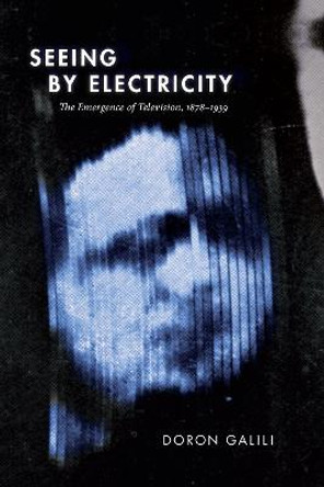 Seeing by Electricity: The Emergence of Television, 1878-1939 by Doron Galili