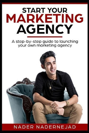 Start Your Marketing Agency: A step-by-step guide to launching your own marketing agency by Nader Nadernejad 9781718165328