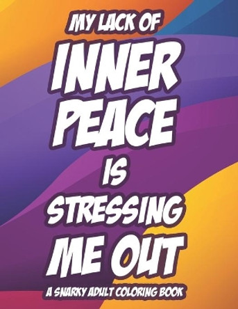 My Lack Of Inner Peace Is Stressing Me Out A Snarky Adult Coloring Book: Snarky Coloring Pages For Relaxation And Stress-Relief, Funny Quotes And Mandalas To Color by Susan Simmons 9798719451152