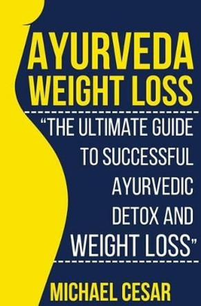 Ayurveda Weight Loss: The Ultimate Guide to Successful Ayurvedic Detox and Weight Loss by Michael Cesar 9781533156556