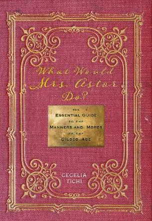 What Would Mrs. Astor Do?: The Essential Guide to the Manners and Mores of the Gilded Age by Cecelia Tichi