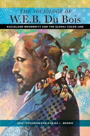 The Sociology of W. E. B. Du Bois: Racialized Modernity and the Global Color Line by Jose Itzigsohn