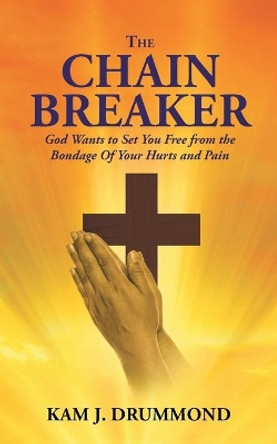 The Chain Breaker: God Wants to Set You Free from the Bondage of Your Hurts and Pain by Kam Drummond 9781635258202