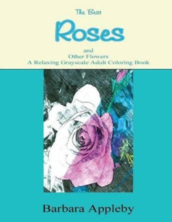 The Best Roses and Other Flowers A Relaxing Grayscale Adult Coloring Book: A Relaxing Grayscale Adult Coloring Book by Barbara Appleby 9781534902244