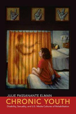 Chronic Youth: Disability, Sexuality, and U.S. Media Cultures of Rehabilitation by Julie Passanante Elman
