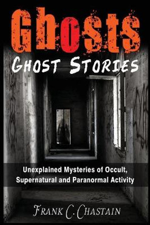Ghosts: Ghost Stories: Unexplained Mysteries of Occult, Supernatural and Paranormal Activity by Frank C Chastain 9781973769934