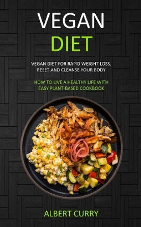 Vegan Diet: Vegan Diet for Rapid Weight Loss, Reset and Cleanse Your Body (How to Live a Healthy Life With Easy Plant-based Cookbook) by Albert Curry 9781989682807