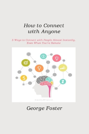 How to Connect with Anyone: 5 Ways to Connect with People Almost Instantly, Even When You're Remote by George Foster 9781806211340