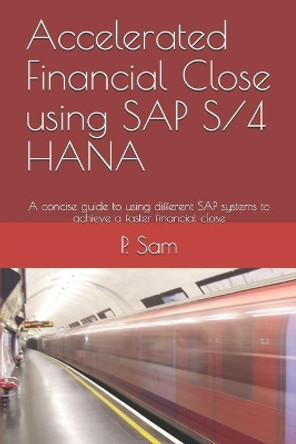 Accelerated Financial Close using SAP S/4 HANA: A concise guide to using different SAP systems to achieve a faster financial close by P Sam 9798663284097