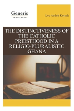 The Distinctiveness of the Catholic Priesthood in a Religio-Pluralistic Ghana by Leo Andoh Korsah 9789975154468