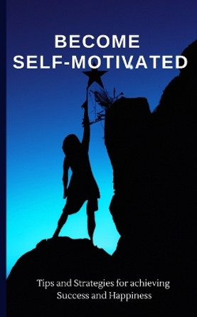 Become Self-Motivated: Tips and Strategies for Achieving Success and Happiness by Self Improvement 9798372615380