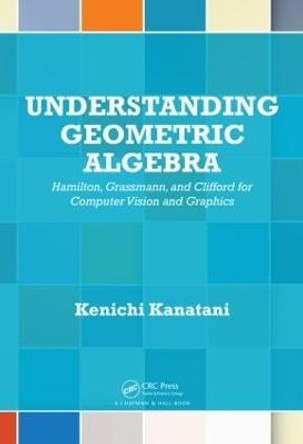 Understanding Geometric Algebra: Hamilton, Grassmann, and Clifford for Computer Vision and Graphics by Kenichi Kanatani