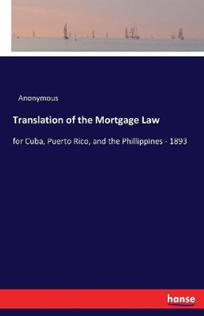 Translation of the Mortgage Law: for Cuba, Puerto Rico, and the Phillippines - 1893 by Anonymous 9783337378523