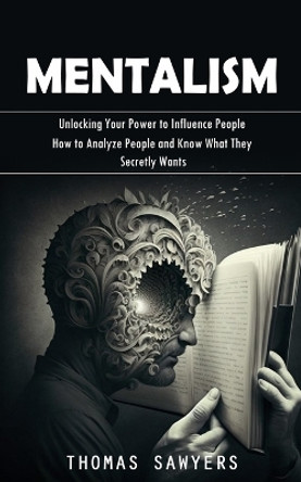 Mentalism: Unlocking Your Power to Influence People (How to Analyze People and Know What They Secretly Wants) by Thomas Sawyers 9781998038558