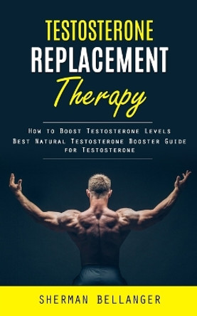 Testosterone Replacement Therapy: How to Boost Testosterone Levels (Best Natural Testosterone Booster Guide for Testosterone) by Sherman Bellanger 9781998038633