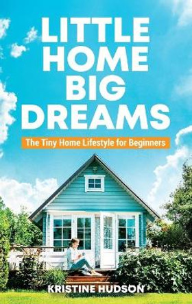 Little Home, Big Dreams: The Tiny Home Lifestyle for Beginners by Kristine Hudson 9781953714398