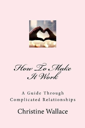 How to Make It Work: A Guide Through Complicated Relationships by Christine Wallace 9781974345120