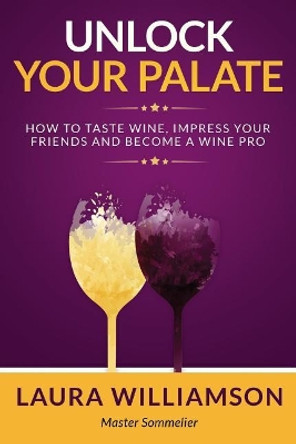 Unlock Your Palate: How to Taste Wine, Impress Your Friends and Become a Wine Pro by Laura Williamson 9781719829458