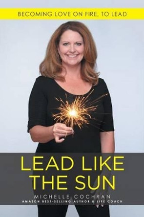 Lead Like The Sun: Becoming Love On Fire, To Lead by Michelle Cochran 9781512750065