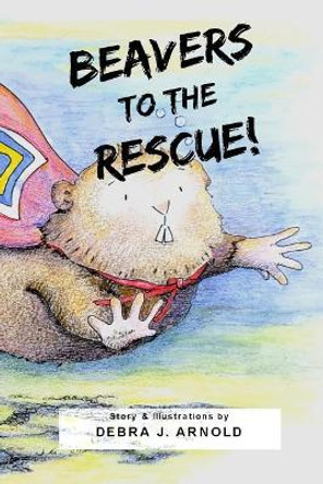 Beavers to the Rescue! by Debra J Arnold 9781977706966