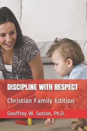 Discipline with Respect: Christian Family Edition by Geoffrey W Sutton 9781977020338