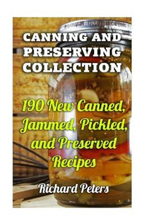 Canning And Preserving Collection: 190 New Canned, Jammed, Pickled, and Preserved Recipes by Richard Peters 9781977570536