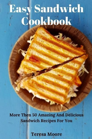 Easy Sandwich Cookbook: More Then 50 Amazing and Delicious Sandwich Recipes for You by Teresa Moore 9781720049227