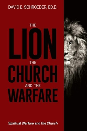 The Lion, the Church, and the Warfare: Spiritual Warfare and the Church by Ed D David E Schroeder 9781946453976