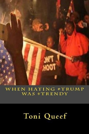 When Hating #Trump Was #Trendy by Toni Queef 9781977539403