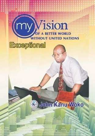 My Vision Of A Better World Without United Nations: Exceptional by John Kanu Woko 9781534746718