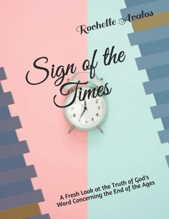 Sign of the Times: A Fresh Look at the Truth of God's Word Concerning the End of the Ages by Rochelle Lynn Avalos 9798665754871