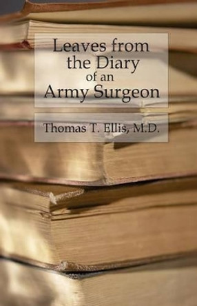 Leaves from the Diary of an Army Surgeon: Incidents of Field Camp, and Hospital Life by Thomas T Ellis MD 9781533291042