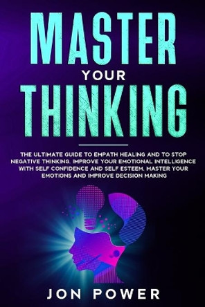 Master Your Thinking: The Ultimate Guide to Empath Healing and to Stop Negative Thinking. Improve Your Emotional Intelligence with Self Esteem. Master Your Emotions and Improve Decision Making by Jon Power 9798667040583