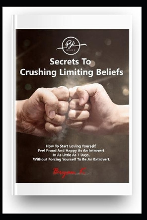 Secrets To Crushing Your Limiting Beliefs: How To Start Loving Yourself, Feel Proud and Happy As An Introvert In As Little As 7 Days, Without Forcing Yourself To be An Extrovert. by Bryan K 9798669292164