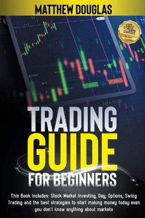 Trading Guide for Beginners: This Book Includes: Stock Market Investing, Day, Options, Swing Trading and the best strategies to start making money today even you don't know anything about markets by Matthew Douglas 9798670351119