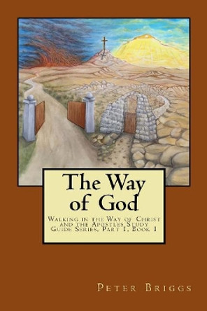 The Way of God: Walking in the Way of Christ and the Apostles Study Guide Series Part 1, Book 1 by Peter Briggs 9781947642010