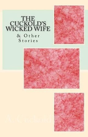 The Cuckold's Wicked Wife: & Other Stories by A Cuckold 9781530491285