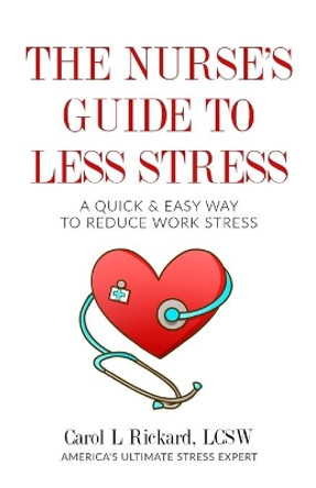 The Nurse's Guide to Less Stress: A Quick & Easy Way to Reduce Work Stress by Carol L Rickard 9781947745148