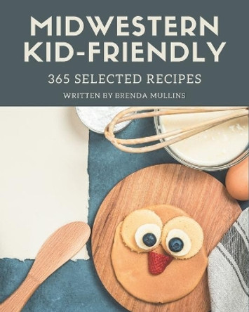 365 Selected Midwestern Kid-Friendly Recipes: The Best Midwestern Kid-Friendly Cookbook on Earth by Brenda Mullins 9798677479540