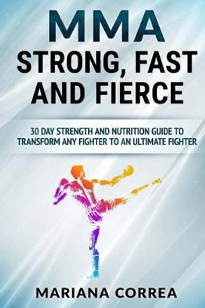 Mma Strong, Fast and Fierce: A 30 Day Strength and Nutrition Guide to Transform Any Fighter Into an Ultimate Fighter by Mariana Correa 9781533585592