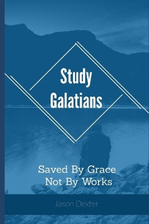 Study Galatians: Saved By Grace Not By Works by Jason Dexter 9798676665234