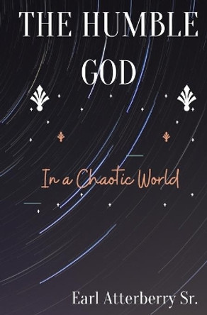 The Humble God: In a Chaotic World by Earl E Atterberry, Sr 9798688464962