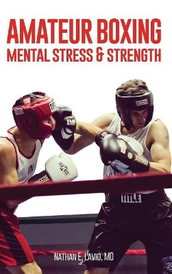 Amateur Boxing: Mental Stress & Strength by MD Nathan E Lavid 9781732861404