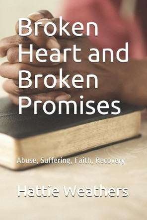 Broken Heart and Broken Promises: Abuse, Suffering, Faith, Recovery by Hattie Weathers 9798680282335