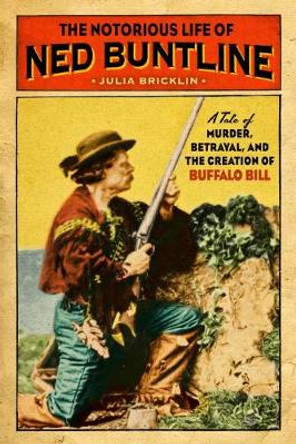 Notorious Life of Ned Buntline: A Tale of Murder, Betrayal, and the Creation of Buffalo Bill by Julia Bricklin