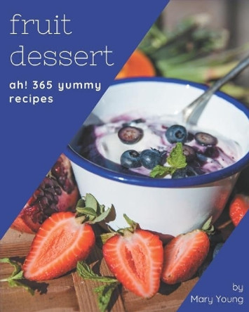 Ah! 365 Yummy Fruit Dessert Recipes: Yummy Fruit Dessert Cookbook - Where Passion for Cooking Begins by Mary Young 9798684313783