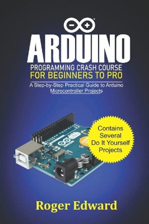 Arduino Programming Crash Course For Beginners To Pro: A Step by Step Practical Guide to Arduino Microcontroller Projects by Roger Edward 9798685056085