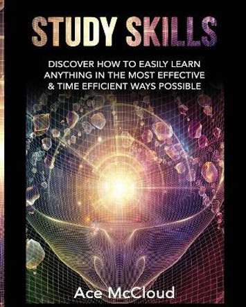 Study Skills: Discover How To Easily Learn Anything In The Most Effective & Time Efficient Ways Possible by Ace McCloud 9781640480742